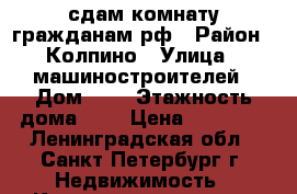 сдам комнату гражданам рф › Район ­ Колпино › Улица ­ машиностроителей › Дом ­ 8 › Этажность дома ­ 9 › Цена ­ 10 000 - Ленинградская обл., Санкт-Петербург г. Недвижимость » Квартиры аренда   . Ленинградская обл.